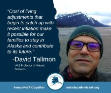 Cost of living adjustments that begin to catch up with recent inflation make it possible for our families to stay in Alaska and contribute to its future. David Tallmon UAS professor of natural sciences